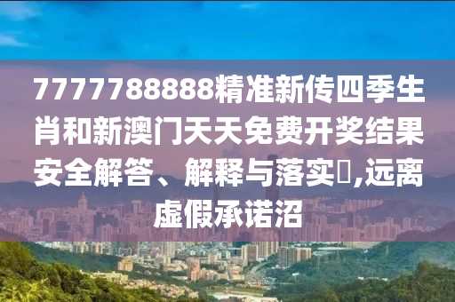 7777788888精准新传四季生肖和新澳门天天免费开奖结果安全解答、解释与落实​,远离虚假承诺沼