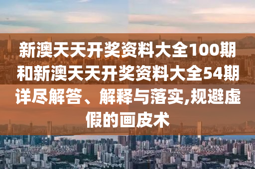 新澳天天开奖资料大全100期和新澳天天开奖资料大全54期详尽解答、解释与落实,规避虚假的画皮术
