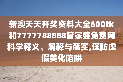 新澳天天开奖资料大全600tk和7777788888管家婆免费网科学释义、解释与落实,谨防虚假美化陷阱