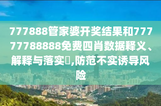 777888管家婆开奖结果和77777788888免费四肖数据释义、解释与落实​,防范不实诱导风险