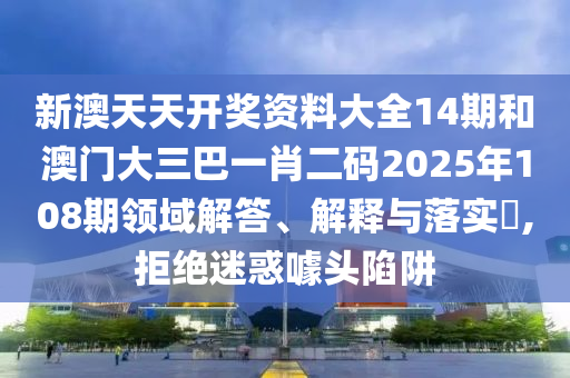 新澳天天开奖资料大全14期和澳门大三巴一肖二码2025年108期领域解答、解释与落实​,拒绝迷惑噱头陷阱