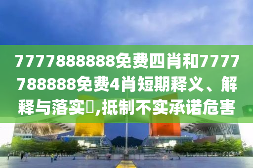 7777888888免费四肖和7777788888免费4肖短期释义、解释与落实​,抵制不实承诺危害