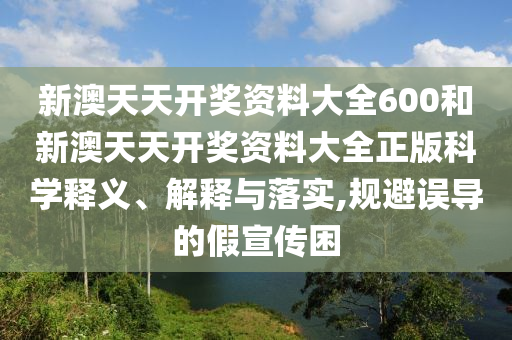 新澳天天开奖资料大全600和新澳天天开奖资料大全正版科学释义、解释与落实,规避误导的假宣传困