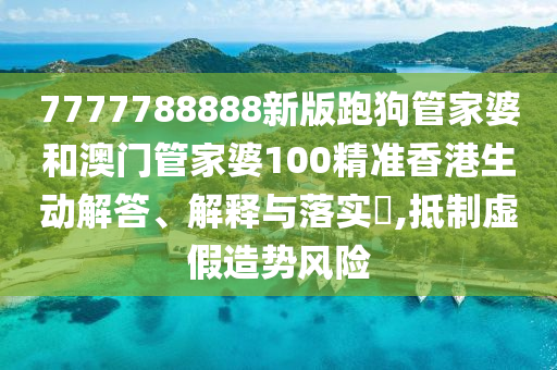 7777788888新版跑狗管家婆和澳门管家婆100精准香港生动解答、解释与落实​,抵制虚假造势风险