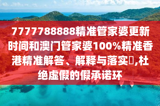 7777788888精准管家婆更新时间和澳门管家婆100%精准香港精准解答、解释与落实​,杜绝虚假的假承诺环