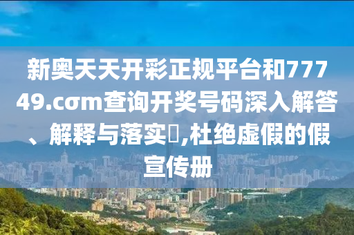 新奥天天开彩正规平台和77749.cσm查询开奖号码深入解答、解释与落实​,杜绝虚假的假宣传册