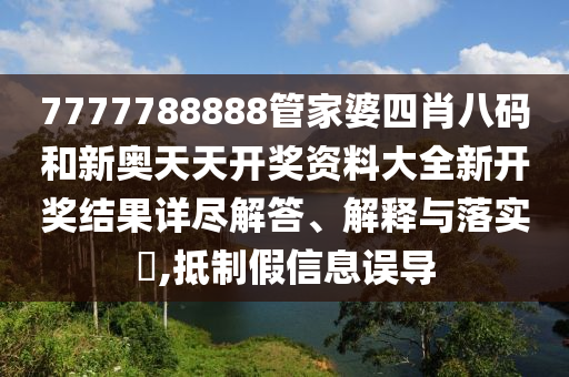 7777788888管家婆四肖八码和新奥天天开奖资料大全新开奖结果详尽解答、解释与落实​,抵制假信息误导