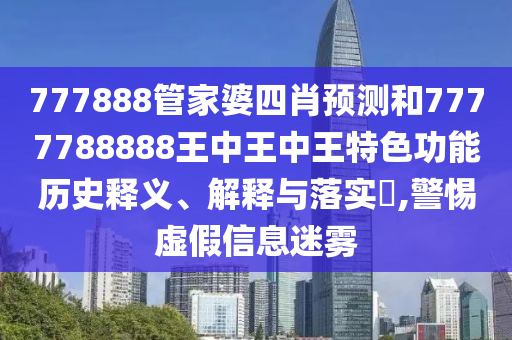 777888管家婆四肖预测和7777788888王中王中王特色功能历史释义、解释与落实​,警惕虚假信息迷雾