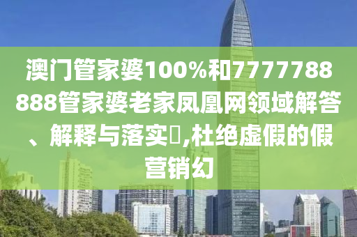 澳门管家婆100%和7777788888管家婆老家凤凰网领域解答、解释与落实​,杜绝虚假的假营销幻