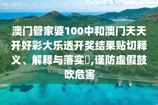 澳门管家婆100中和澳门天天开好彩大乐透开奖结果贴切释义、解释与落实​,谨防虚假鼓吹危害