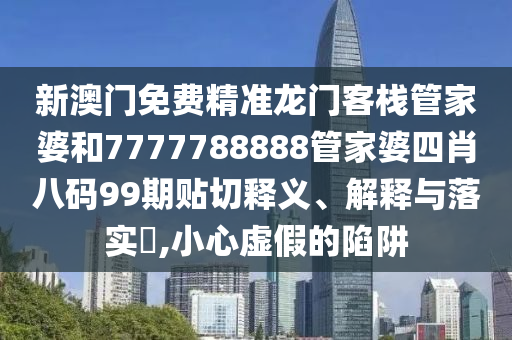 新澳门免费精准龙门客栈管家婆和7777788888管家婆四肖八码99期贴切释义、解释与落实​,小心虚假的陷阱