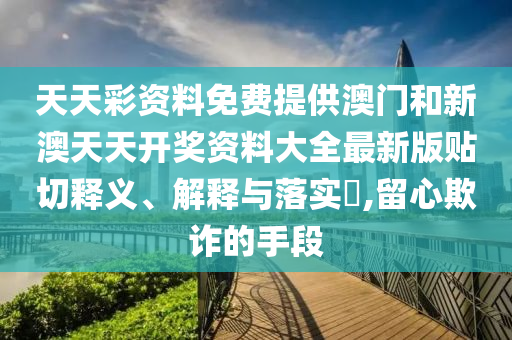 天天彩资料免费提供澳门和新澳天天开奖资料大全最新版贴切释义、解释与落实​,留心欺诈的手段
