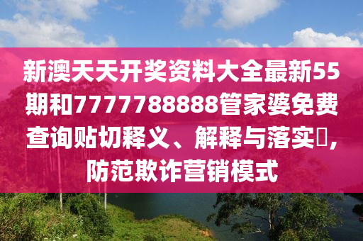 新澳天天开奖资料大全最新55期和7777788888管家婆免费查询贴切释义、解释与落实​,防范欺诈营销模式