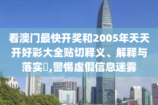 看澳门最快开奖和2005年天天开好彩大全贴切释义、解释与落实​,警惕虚假信息迷雾