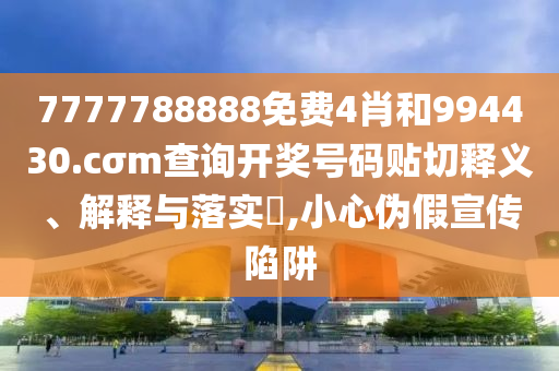 7777788888免费4肖和994430.cσm查询开奖号码贴切释义、解释与落实​,小心伪假宣传陷阱