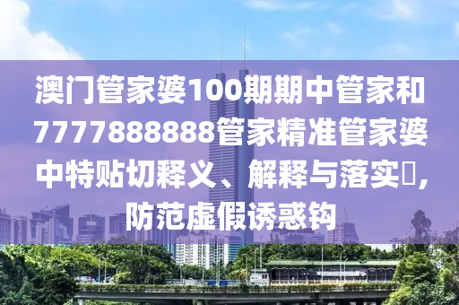澳门管家婆100期期中管家和7777888888管家精准管家婆中特贴切释义、解释与落实​,防范虚假诱惑钩