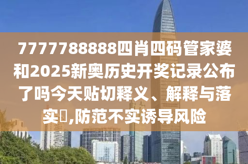 7777788888四肖四码管家婆和2025新奥历史开奖记录公布了吗今天贴切释义、解释与落实​,防范不实诱导风险