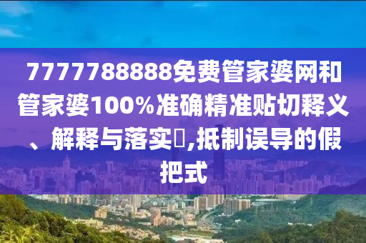7777788888免费管家婆网和管家婆100%准确精准贴切释义、解释与落实​,抵制误导的假把式