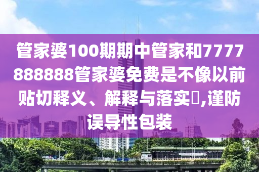 管家婆100期期中管家和7777888888管家婆免费是不像以前贴切释义、解释与落实​,谨防误导性包装