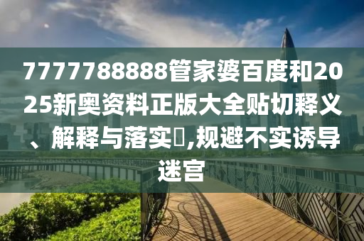 7777788888管家婆百度和2025新奥资料正版大全贴切释义、解释与落实​,规避不实诱导迷宫