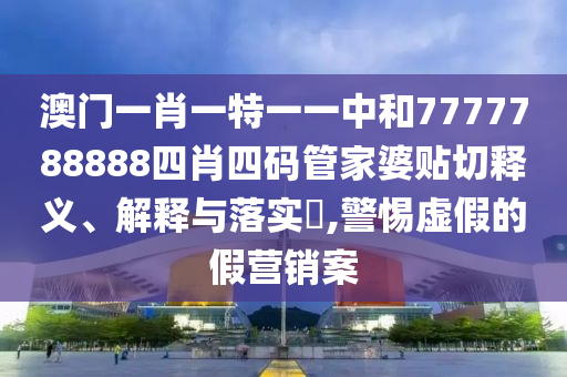 澳门一肖一特一一中和7777788888四肖四码管家婆贴切释义、解释与落实​,警惕虚假的假营销案
