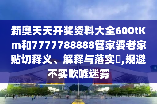 新奥天天开奖资料大全600tKm和7777788888管家婆老家贴切释义、解释与落实​,规避不实吹嘘迷雾
