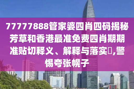 77777888管家婆四肖四码揭秘芳草和香港最准免费四肖期期准贴切释义、解释与落实​,警惕夸张幌子