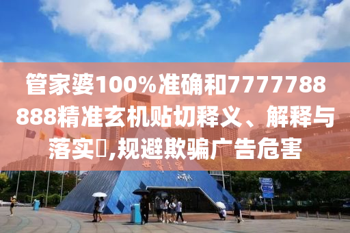 管家婆100%准确和7777788888精准玄机贴切释义、解释与落实​,规避欺骗广告危害