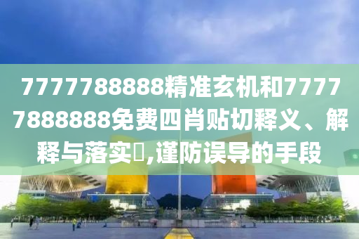 7777788888精准玄机和77777888888免费四肖贴切释义、解释与落实​,谨防误导的手段