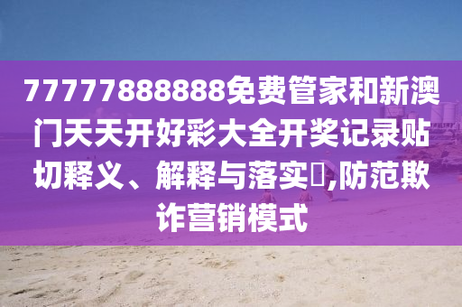 77777888888免费管家和新澳门天天开好彩大全开奖记录贴切释义、解释与落实​,防范欺诈营销模式