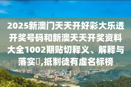 2025新澳门天天开好彩大乐透开奖号码和新澳天天开奖资料大全1002期贴切释义、解释与落实​,抵制徒有虚名标榜
