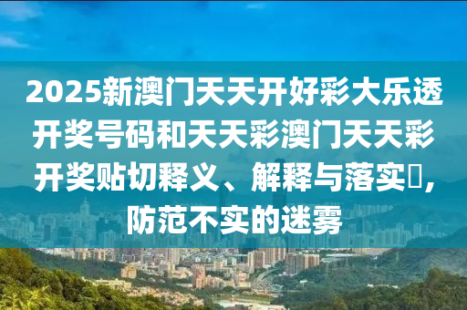 2025新澳门天天开好彩大乐透开奖号码和天天彩澳门天天彩开奖贴切释义、解释与落实​,防范不实的迷雾