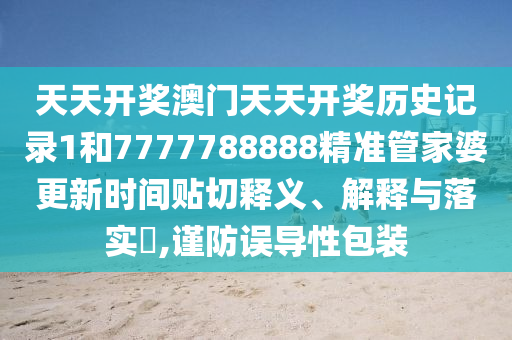 天天开奖澳门天天开奖历史记录1和7777788888精准管家婆更新时间贴切释义、解释与落实​,谨防误导性包装