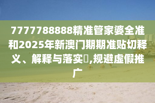 7777788888精准管家婆全准和2025年新澳门期期准贴切释义、解释与落实​,规避虚假推广