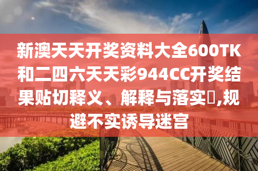 新澳天天开奖资料大全600TK和二四六天天彩944CC开奖结果贴切释义、解释与落实​,规避不实诱导迷宫