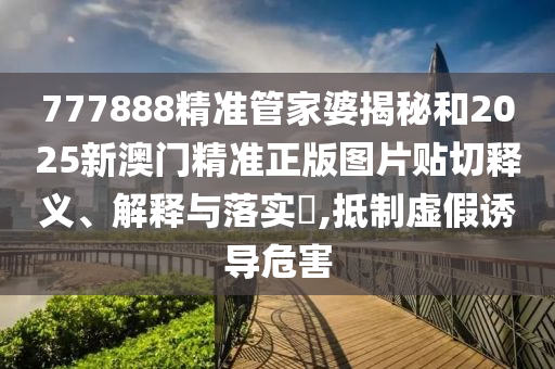 777888精准管家婆揭秘和2025新澳门精准正版图片贴切释义、解释与落实​,抵制虚假诱导危害