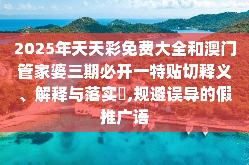 2025年天天彩免费大全和澳门管家婆三期必开一特贴切释义、解释与落实​,规避误导的假推广语