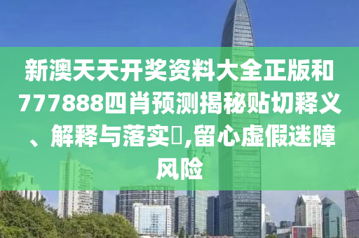 新澳天天开奖资料大全正版和777888四肖预测揭秘贴切释义、解释与落实​,留心虚假迷障风险