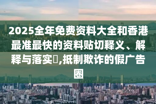 2025全年免费资料大全和香港最准最快的资料贴切释义、解释与落实​,抵制欺诈的假广告圈