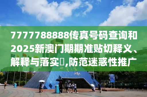 7777788888传真号码查询和2025新澳门期期准贴切释义、解释与落实​,防范迷惑性推广