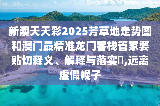 新澳天天彩2025芳草地走势图和澳门最精准龙门客栈管家婆贴切释义、解释与落实​,远离虚假幌子