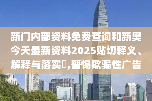 新门内部资料免费查询和新奥今天最新资料2025贴切释义、解释与落实​,警惕欺骗性广告