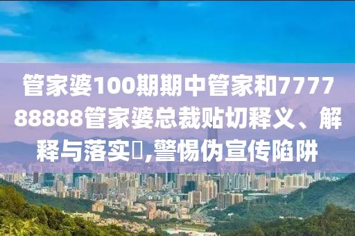 管家婆100期期中管家和777788888管家婆总裁贴切释义、解释与落实​,警惕伪宣传陷阱