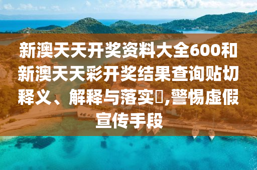 新澳天天开奖资料大全600和新澳天天彩开奖结果查询贴切释义、解释与落实​,警惕虚假宣传手段