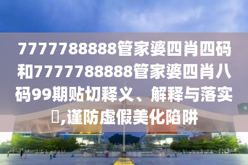 7777788888管家婆四肖四码和7777788888管家婆四肖八码99期贴切释义、解释与落实​,谨防虚假美化陷阱