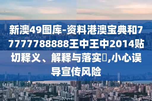 新澳49图库-资料港澳宝典和77777788888王中王中2014贴切释义、解释与落实​,小心误导宣传风险
