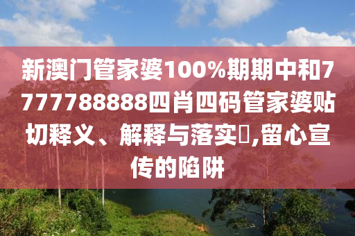 新澳门管家婆100%期期中和7777788888四肖四码管家婆贴切释义、解释与落实​,留心宣传的陷阱