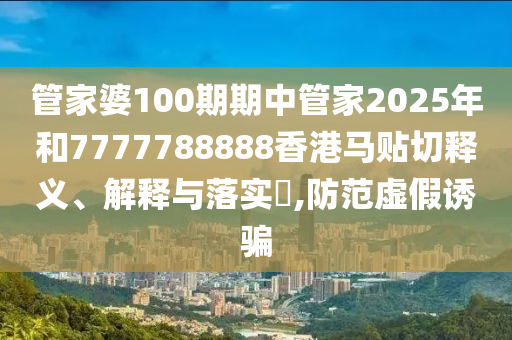 管家婆100期期中管家2025年和7777788888香港马贴切释义、解释与落实​,防范虚假诱骗