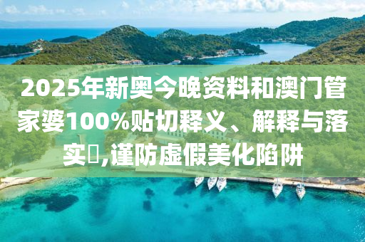 2025年新奥今晚资料和澳门管家婆100%贴切释义、解释与落实​,谨防虚假美化陷阱