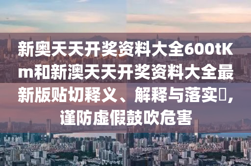 新奥天天开奖资料大全600tKm和新澳天天开奖资料大全最新版贴切释义、解释与落实​,谨防虚假鼓吹危害